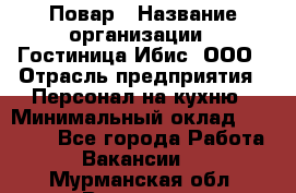 Повар › Название организации ­ Гостиница Ибис, ООО › Отрасль предприятия ­ Персонал на кухню › Минимальный оклад ­ 22 000 - Все города Работа » Вакансии   . Мурманская обл.,Видяево нп
